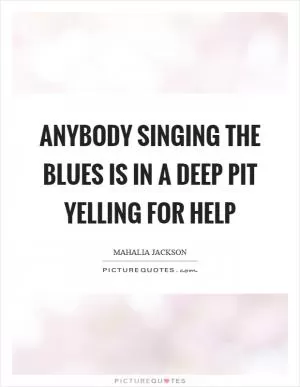 Anybody singing the blues is in a deep pit yelling for help Picture Quote #1