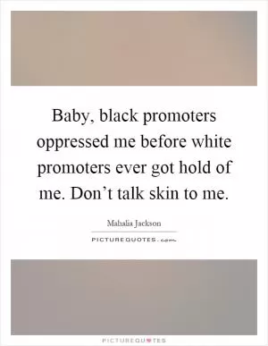 Baby, black promoters oppressed me before white promoters ever got hold of me. Don’t talk skin to me Picture Quote #1