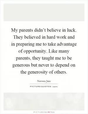 My parents didn’t believe in luck. They believed in hard work and in preparing me to take advantage of opportunity. Like many parents, they taught me to be generous but never to depend on the generosity of others Picture Quote #1