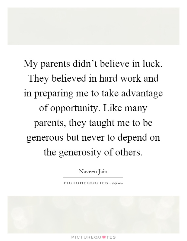My parents didn't believe in luck. They believed in hard work and in preparing me to take advantage of opportunity. Like many parents, they taught me to be generous but never to depend on the generosity of others Picture Quote #1