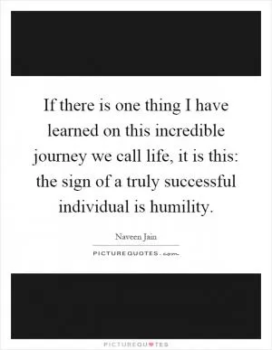 If there is one thing I have learned on this incredible journey we call life, it is this: the sign of a truly successful individual is humility Picture Quote #1
