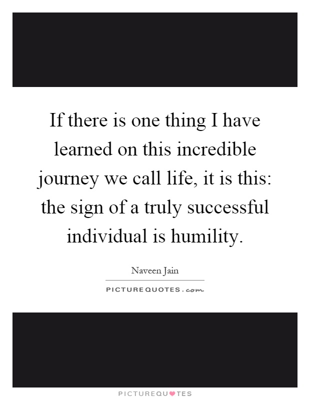 If there is one thing I have learned on this incredible journey we call life, it is this: the sign of a truly successful individual is humility Picture Quote #1