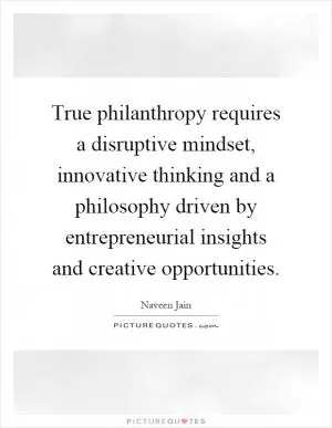 True philanthropy requires a disruptive mindset, innovative thinking and a philosophy driven by entrepreneurial insights and creative opportunities Picture Quote #1