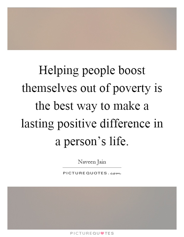 Helping people boost themselves out of poverty is the best way to make a lasting positive difference in a person's life Picture Quote #1
