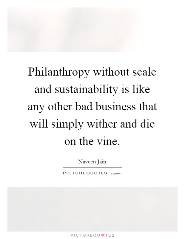 Philanthropy without scale and sustainability is like any other bad business that will simply wither and die on the vine Picture Quote #1