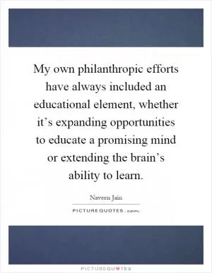My own philanthropic efforts have always included an educational element, whether it’s expanding opportunities to educate a promising mind or extending the brain’s ability to learn Picture Quote #1