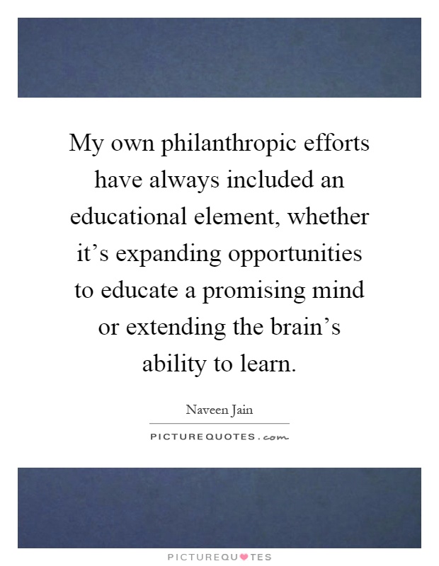 My own philanthropic efforts have always included an educational element, whether it's expanding opportunities to educate a promising mind or extending the brain's ability to learn Picture Quote #1
