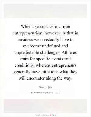 What separates sports from entrepreneurism, however, is that in business we constantly have to overcome undefined and unpredictable challenges. Athletes train for specific events and conditions, whereas entrepreneurs generally have little idea what they will encounter along the way Picture Quote #1