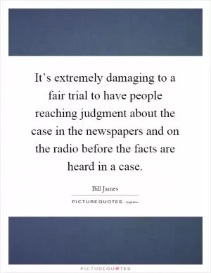 It’s extremely damaging to a fair trial to have people reaching judgment about the case in the newspapers and on the radio before the facts are heard in a case Picture Quote #1