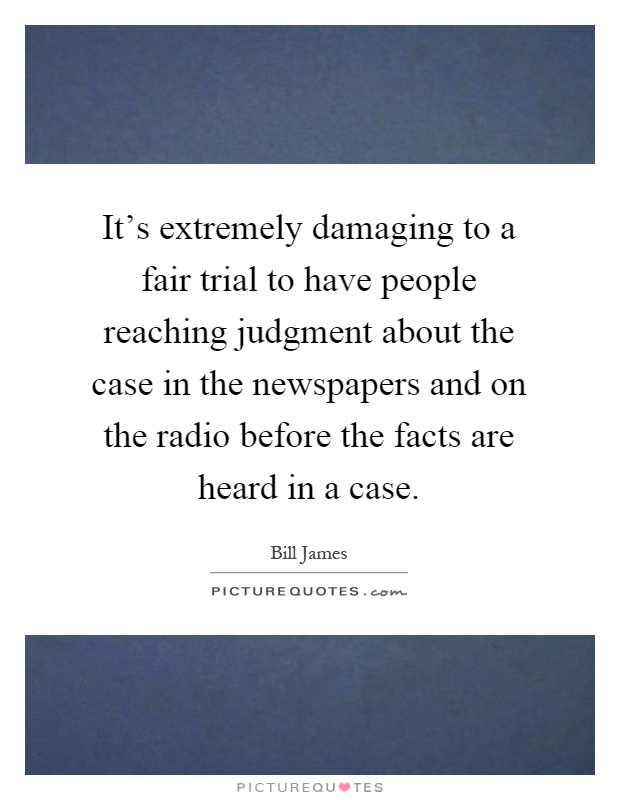 It's extremely damaging to a fair trial to have people reaching judgment about the case in the newspapers and on the radio before the facts are heard in a case Picture Quote #1