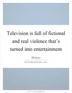 Television is full of fictional and real violence that’s turned into entertainment Picture Quote #1