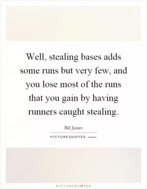 Well, stealing bases adds some runs but very few, and you lose most of the runs that you gain by having runners caught stealing Picture Quote #1