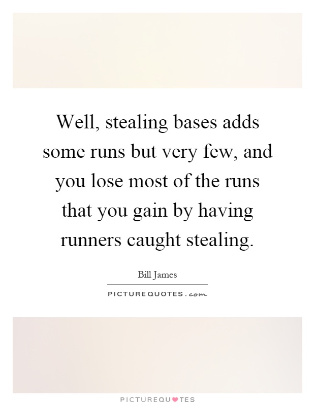 Well, stealing bases adds some runs but very few, and you lose most of the runs that you gain by having runners caught stealing Picture Quote #1