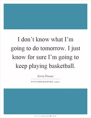 I don’t know what I’m going to do tomorrow. I just know for sure I’m going to keep playing basketball Picture Quote #1