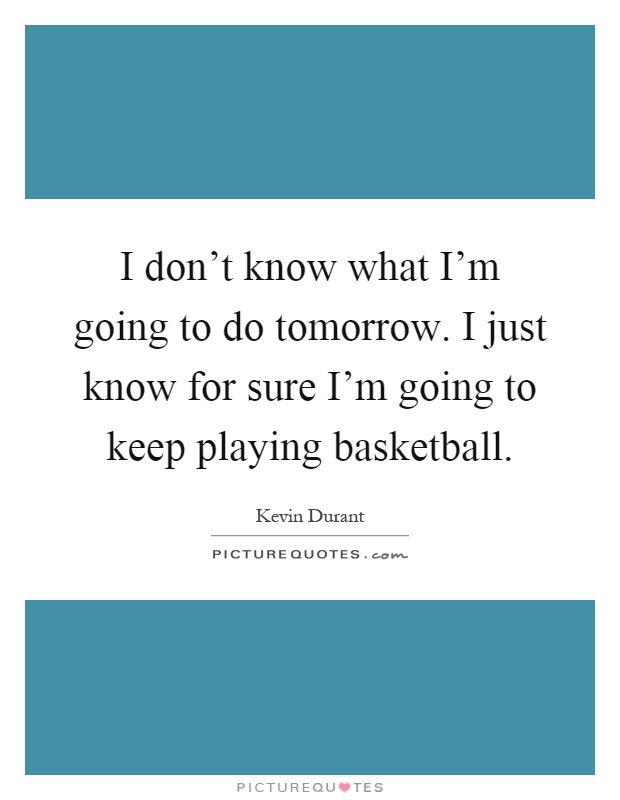 I don't know what I'm going to do tomorrow. I just know for sure I'm going to keep playing basketball Picture Quote #1