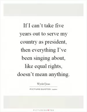 If I can’t take five years out to serve my country as president, then everything I’ve been singing about, like equal rights, doesn’t mean anything Picture Quote #1