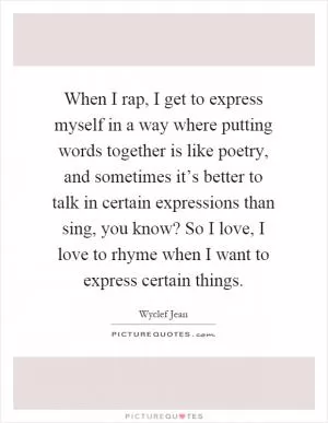When I rap, I get to express myself in a way where putting words together is like poetry, and sometimes it’s better to talk in certain expressions than sing, you know? So I love, I love to rhyme when I want to express certain things Picture Quote #1