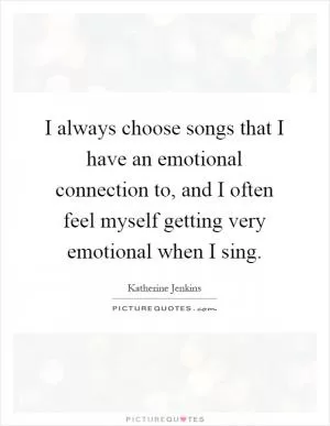 I always choose songs that I have an emotional connection to, and I often feel myself getting very emotional when I sing Picture Quote #1