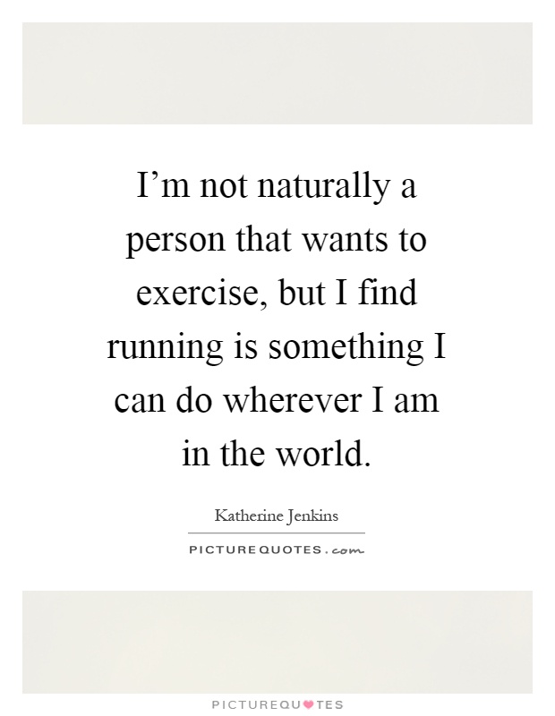 I'm not naturally a person that wants to exercise, but I find running is something I can do wherever I am in the world Picture Quote #1