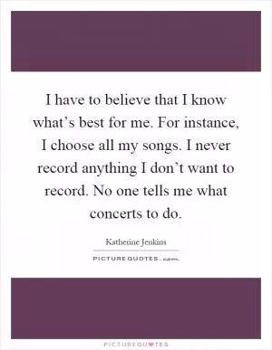 I have to believe that I know what’s best for me. For instance, I choose all my songs. I never record anything I don’t want to record. No one tells me what concerts to do Picture Quote #1