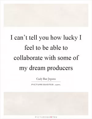 I can’t tell you how lucky I feel to be able to collaborate with some of my dream producers Picture Quote #1