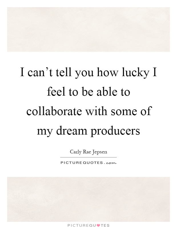I can't tell you how lucky I feel to be able to collaborate with some of my dream producers Picture Quote #1