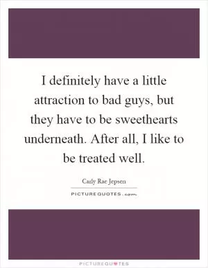 I definitely have a little attraction to bad guys, but they have to be sweethearts underneath. After all, I like to be treated well Picture Quote #1