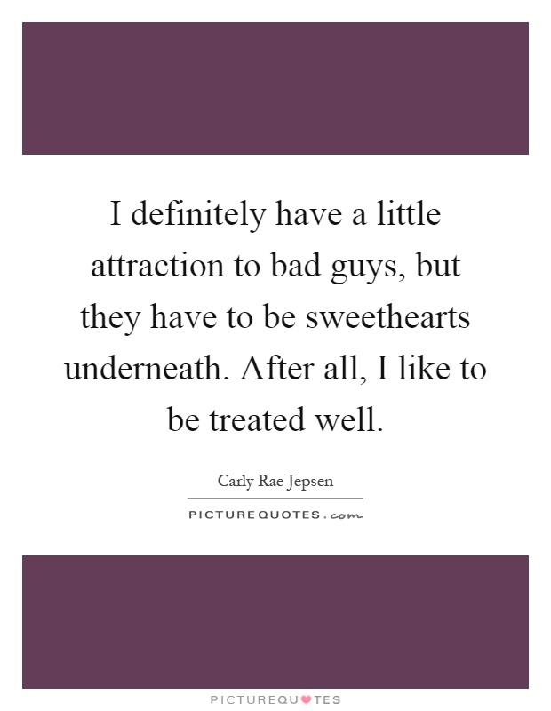 I definitely have a little attraction to bad guys, but they have to be sweethearts underneath. After all, I like to be treated well Picture Quote #1