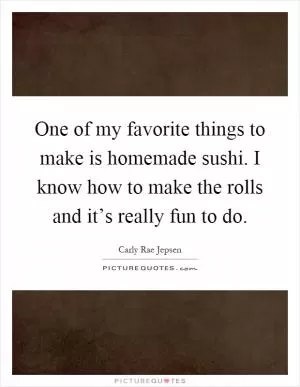 One of my favorite things to make is homemade sushi. I know how to make the rolls and it’s really fun to do Picture Quote #1