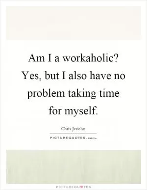 Am I a workaholic? Yes, but I also have no problem taking time for myself Picture Quote #1