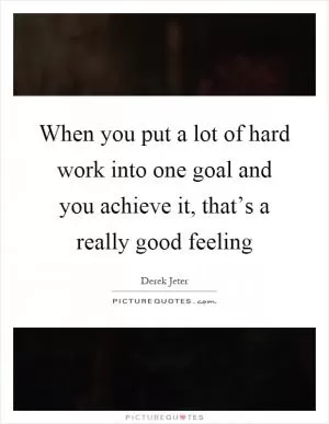 When you put a lot of hard work into one goal and you achieve it, that’s a really good feeling Picture Quote #1