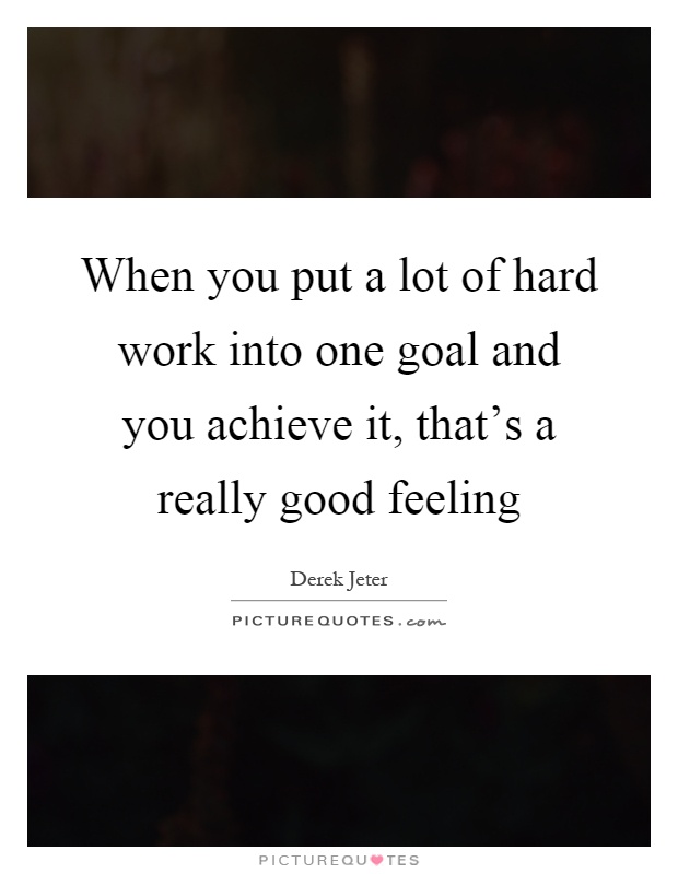 When you put a lot of hard work into one goal and you achieve it, that's a really good feeling Picture Quote #1