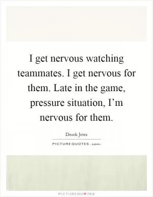 I get nervous watching teammates. I get nervous for them. Late in the game, pressure situation, I’m nervous for them Picture Quote #1