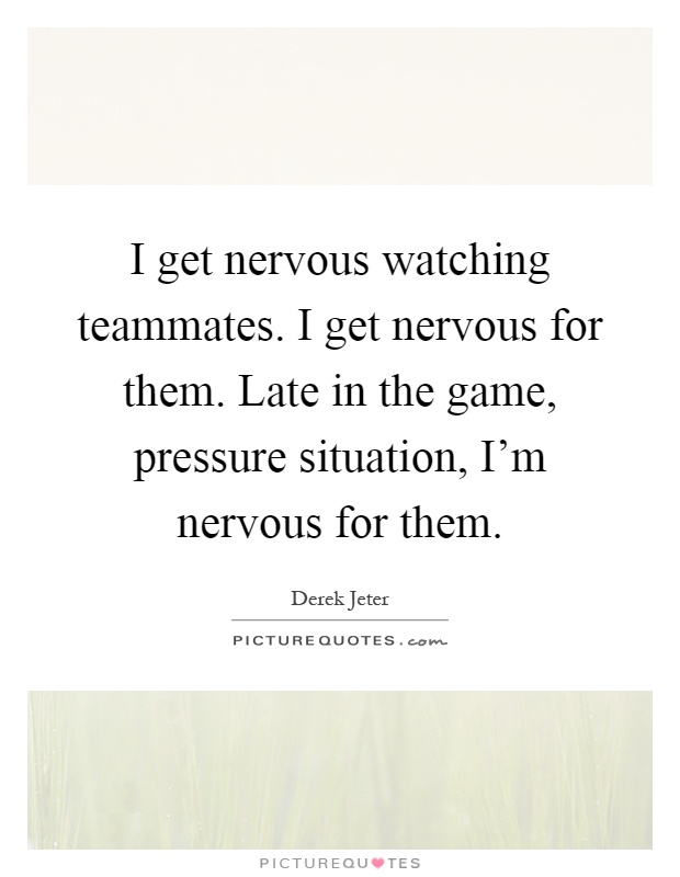 I get nervous watching teammates. I get nervous for them. Late in the game, pressure situation, I'm nervous for them Picture Quote #1
