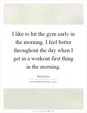 I like to hit the gym early in the morning. I feel better throughout the day when I get in a workout first thing in the morning Picture Quote #1