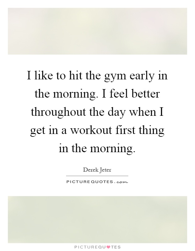 I like to hit the gym early in the morning. I feel better throughout the day when I get in a workout first thing in the morning Picture Quote #1