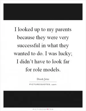 I looked up to my parents because they were very successful in what they wanted to do. I was lucky; I didn’t have to look far for role models Picture Quote #1