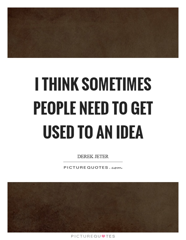 I think sometimes people need to get used to an idea Picture Quote #1