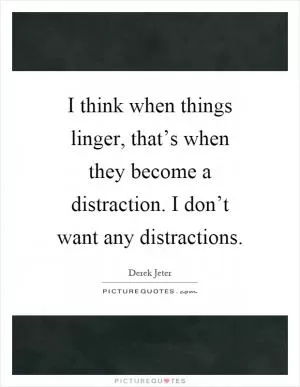 I think when things linger, that’s when they become a distraction. I don’t want any distractions Picture Quote #1