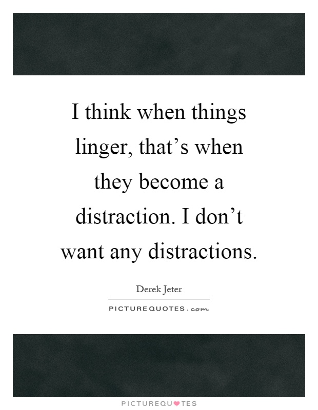 I think when things linger, that's when they become a distraction. I don't want any distractions Picture Quote #1