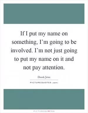 If I put my name on something, I’m going to be involved. I’m not just going to put my name on it and not pay attention Picture Quote #1
