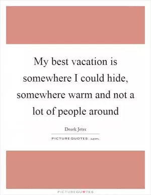 My best vacation is somewhere I could hide, somewhere warm and not a lot of people around Picture Quote #1