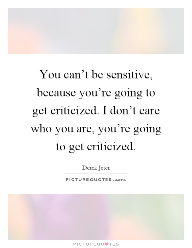 You can't be sensitive, because you're going to get criticized. I don't care who you are, you're going to get criticized Picture Quote #1