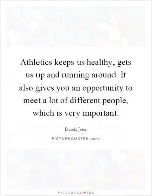 Athletics keeps us healthy, gets us up and running around. It also gives you an opportunity to meet a lot of different people, which is very important Picture Quote #1