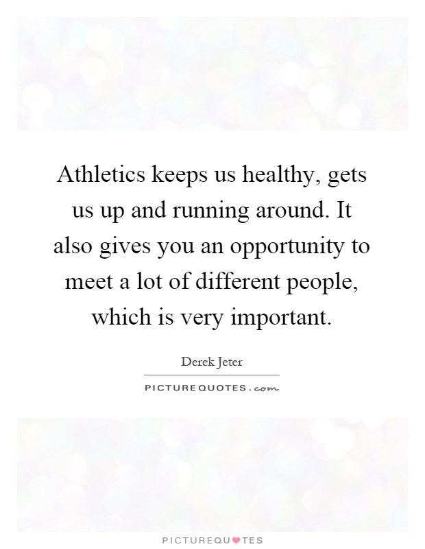 Athletics keeps us healthy, gets us up and running around. It also gives you an opportunity to meet a lot of different people, which is very important Picture Quote #1