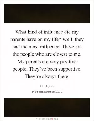 What kind of influence did my parents have on my life? Well, they had the most influence. These are the people who are closest to me. My parents are very positive people. They’ve been supportive. They’re always there Picture Quote #1