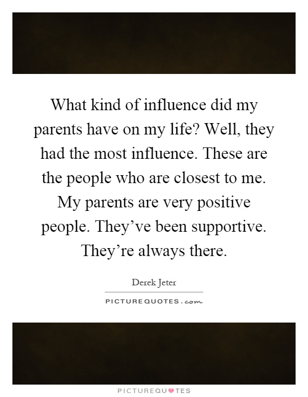 What kind of influence did my parents have on my life? Well, they had the most influence. These are the people who are closest to me. My parents are very positive people. They've been supportive. They're always there Picture Quote #1