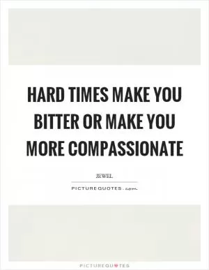 Hard times make you bitter or make you more compassionate Picture Quote #1