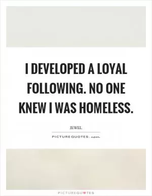 I developed a loyal following. No one knew I was homeless Picture Quote #1