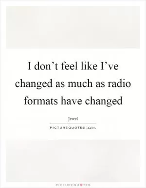 I don’t feel like I’ve changed as much as radio formats have changed Picture Quote #1